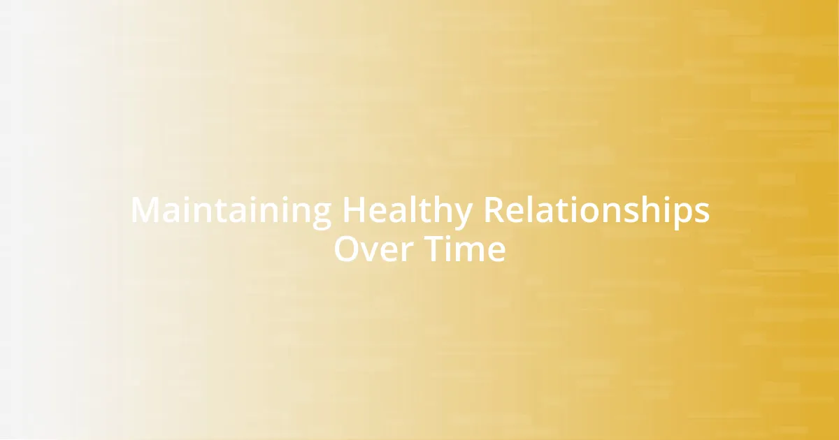Maintaining Healthy Relationships Over Time