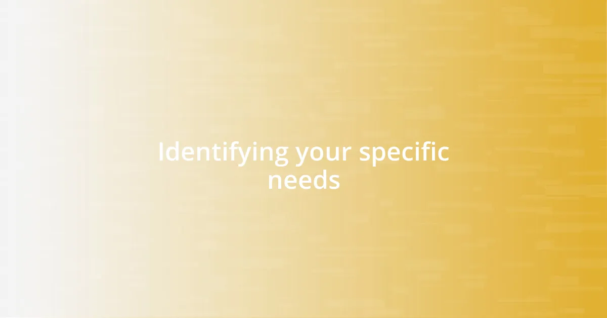 Identifying your specific needs
