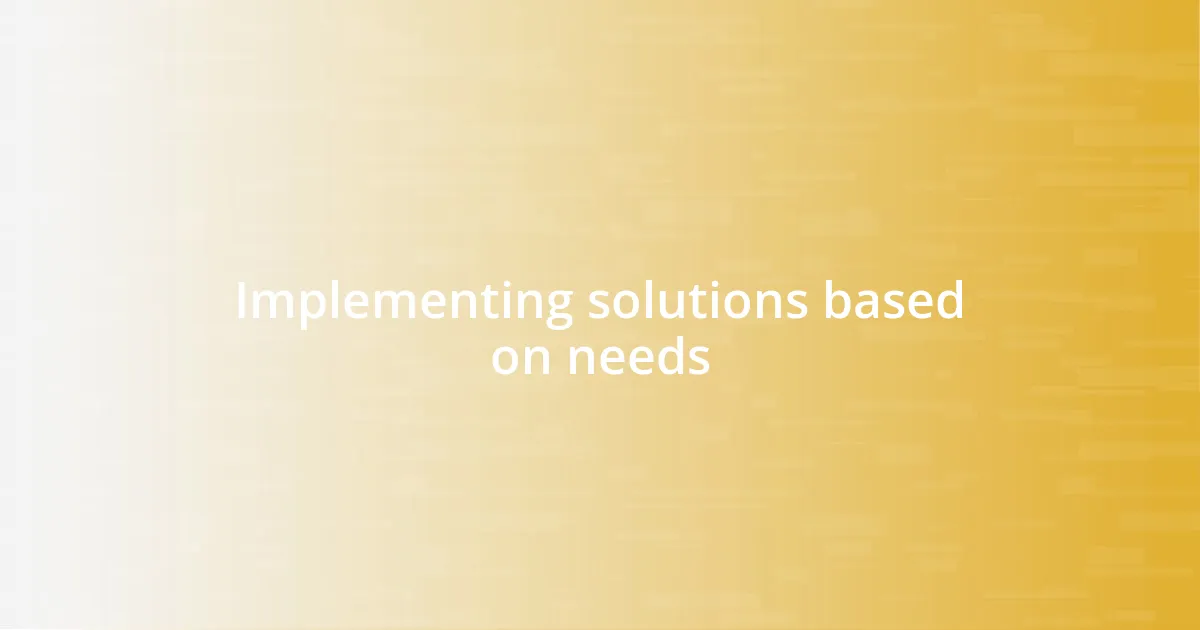 Implementing solutions based on needs