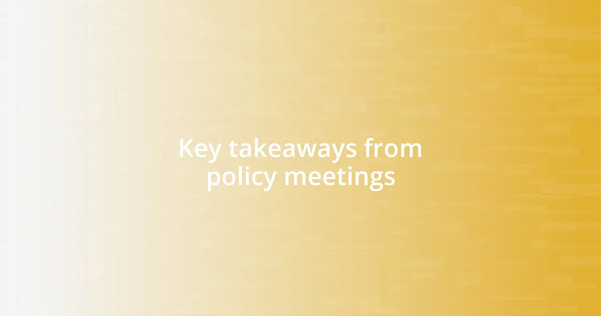 Key takeaways from policy meetings